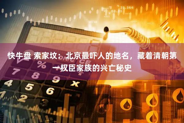 快牛盘 索家坟:北京最吓人的地名,藏着清朝第一权臣家族的兴亡秘史