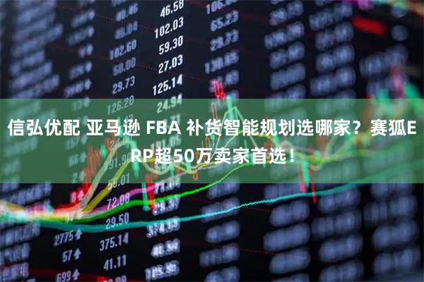 信弘优配 亚马逊 FBA 补货智能规划选哪家？赛狐ERP超50万卖家首选！