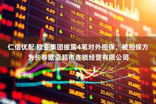 仁信优配 欧亚集团披露4笔对外担保，被担保方为长春欧亚超市连锁经营有限公司