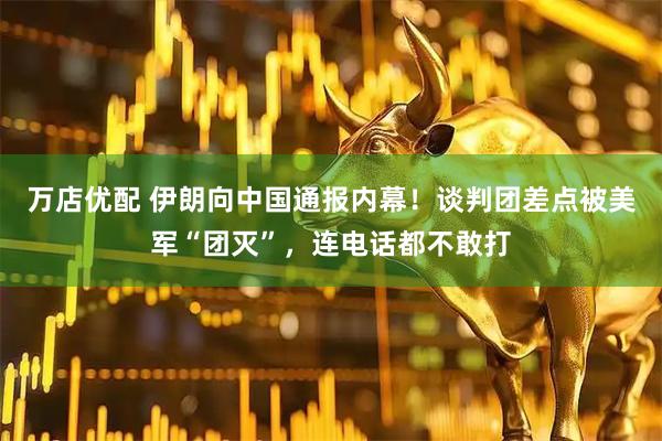 万店优配 伊朗向中国通报内幕！谈判团差点被美军“团灭”，连电话都不敢打