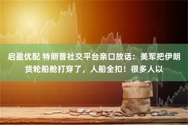 启盈优配 特朗普社交平台亲口放话：美军把伊朗货轮船舱打穿了，人船全扣！很多人以