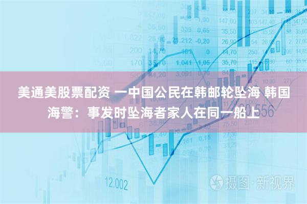 美通美股票配资 一中国公民在韩邮轮坠海 韩国海警：事发时坠海者家人在同一船上