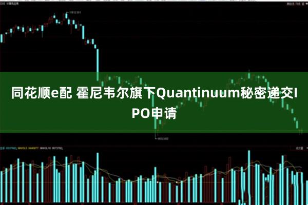 同花顺e配 霍尼韦尔旗下Quantinuum秘密递交IPO申请