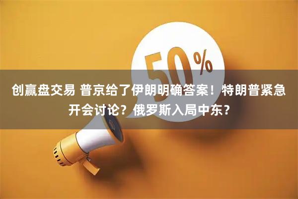 创赢盘交易 普京给了伊朗明确答案！特朗普紧急开会讨论？俄罗斯入局中东？