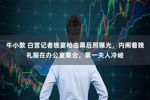 牛小散 白宫记者晚宴枪击幕后照曝光，内阁着晚礼服在办公室集合，第一夫人冷峻