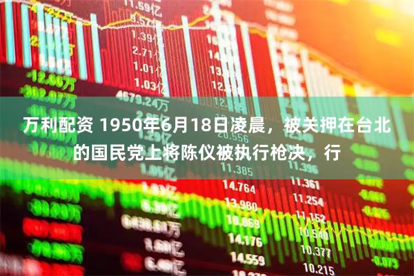 万利配资 1950年6月18日凌晨，被关押在台北的国民党上将陈仪被执行枪决，行