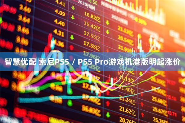 智慧优配 索尼PS5 / PS5 Pro游戏机港版明起涨价