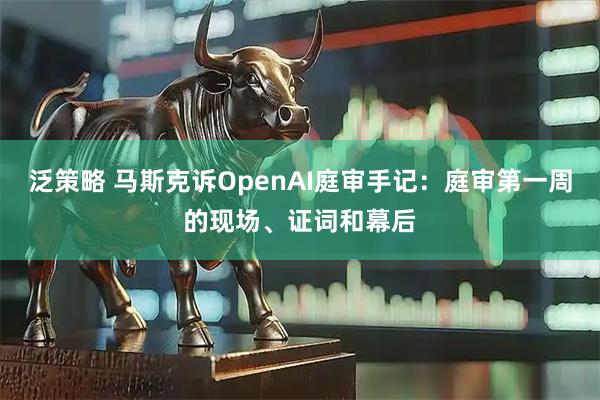 泛策略 马斯克诉OpenAI庭审手记：庭审第一周的现场、证词和幕后