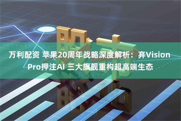 万利配资 苹果20周年战略深度解析：弃Vision Pro押注AI 三大旗舰重构超高端生态
