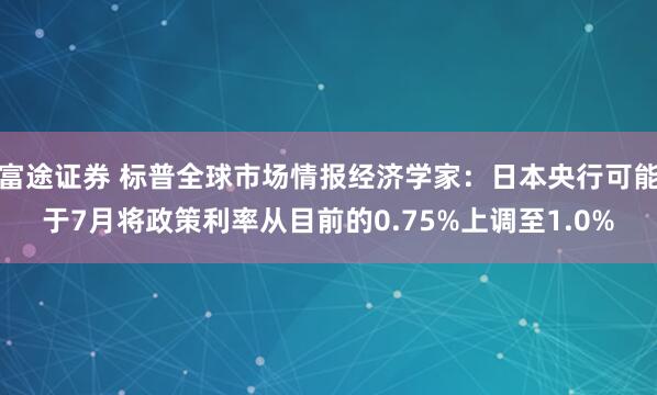 富途证券 标普全球市场情报经济学家：日本央行可能于7月将政策利率从目前的0.75%上调至1.0%