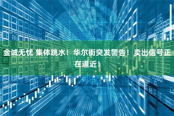 金诚无忧 集体跳水！华尔街突发警告！卖出信号正在逼近！