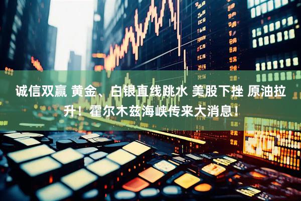 诚信双赢 黄金、白银直线跳水 美股下挫 原油拉升！霍尔木兹海峡传来大消息！