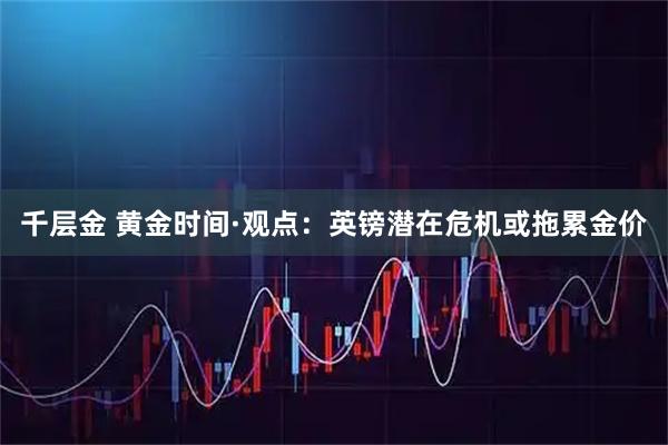 千层金 黄金时间·观点：英镑潜在危机或拖累金价