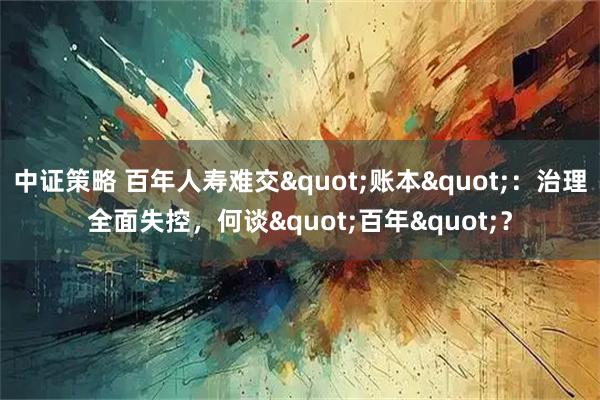 中证策略 百年人寿难交"账本"：治理全面失控，何谈"百年"？