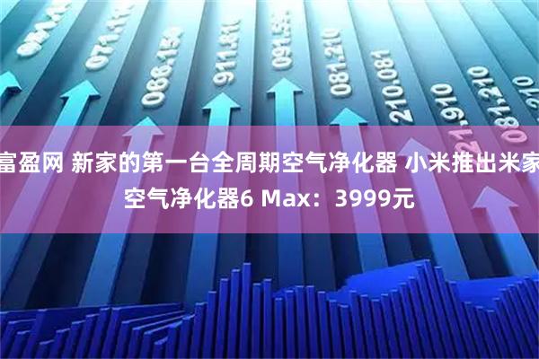 富盈网 新家的第一台全周期空气净化器 小米推出米家空气净化器6 Max：3999元