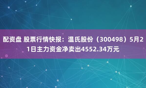 配资盘 股票行情快报：温氏股份（300498）5月21日主力资金净卖出4552.34万元