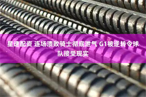 星速配资 连场溃败骑士彻底泄气 G1被逆转令球队接受现实