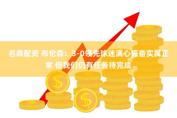 名鼎配资 布伦森：3-0领先球迷满心振奋实属正常 但我们仍有任务待完成