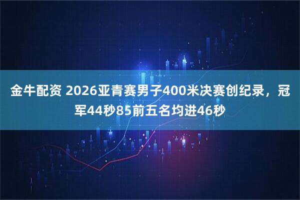金牛配资 2026亚青赛男子400米决赛创纪录，冠军44秒85前五名均进46秒