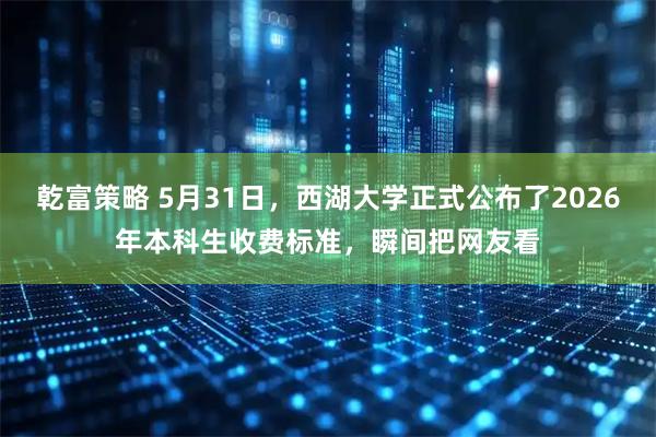 乾富策略 5月31日，西湖大学正式公布了2026年本科生收费标准，瞬间把网友看