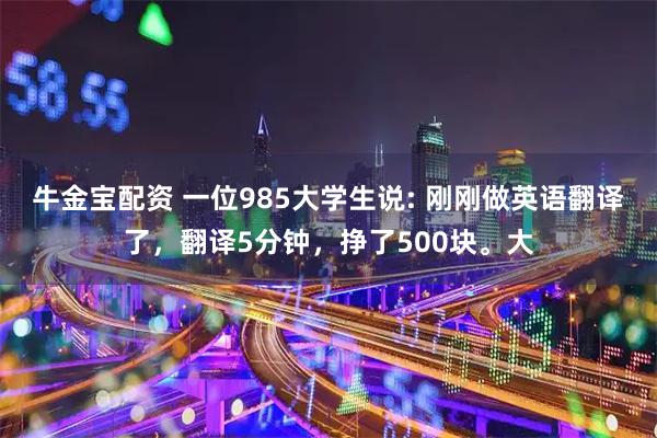 牛金宝配资 一位985大学生说: 刚刚做英语翻译了，翻译5分钟，挣了500块。大