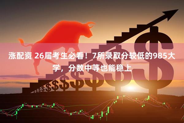 涨配资 26届考生必看！7所录取分较低的985大学，分数中等也能稳上