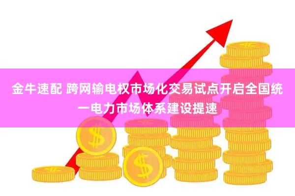 金牛速配 跨网输电权市场化交易试点开启全国统一电力市场体系建设提速