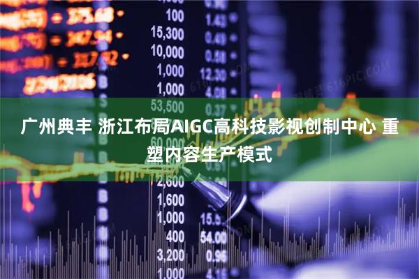 广州典丰 浙江布局AIGC高科技影视创制中心 重塑内容生产模式