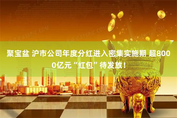 聚宝盆 沪市公司年度分红进入密集实施期 超8000亿元“红包”待发放！