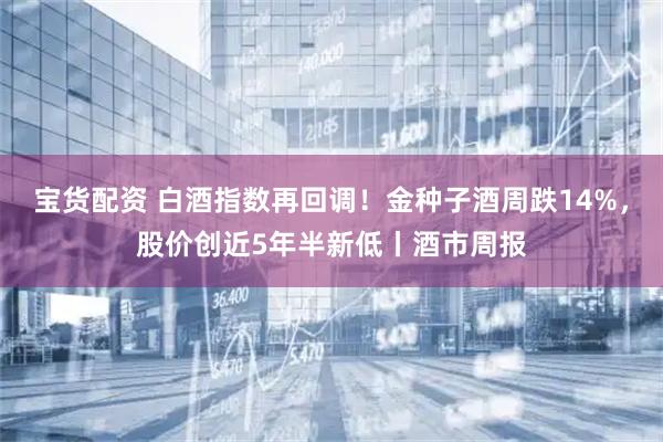宝货配资 白酒指数再回调！金种子酒周跌14%，股价创近5年半新低丨酒市周报