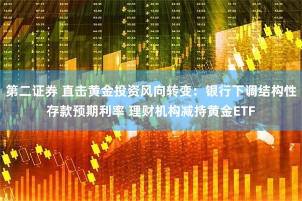 第二证券 直击黄金投资风向转变：银行下调结构性存款预期利率 理财机构减持黄金ETF