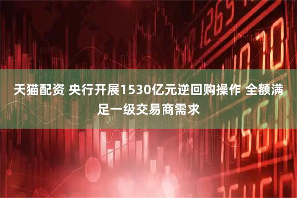 天猫配资 央行开展1530亿元逆回购操作 全额满足一级交易商需求