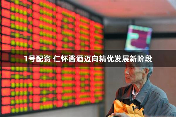 1号配资 仁怀酱酒迈向精优发展新阶段