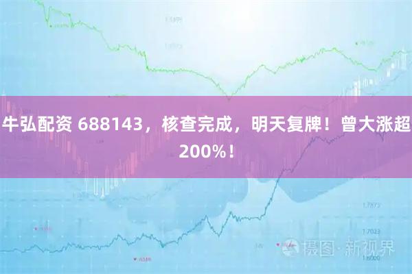 牛弘配资 688143，核查完成，明天复牌！曾大涨超200%！