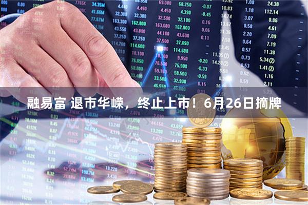 融易富 退市华嵘,终止上市!6月26日摘牌