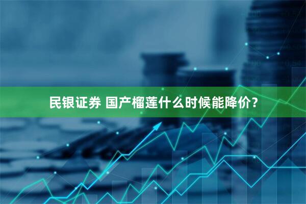 民银证券 国产榴莲什么时候能降价？