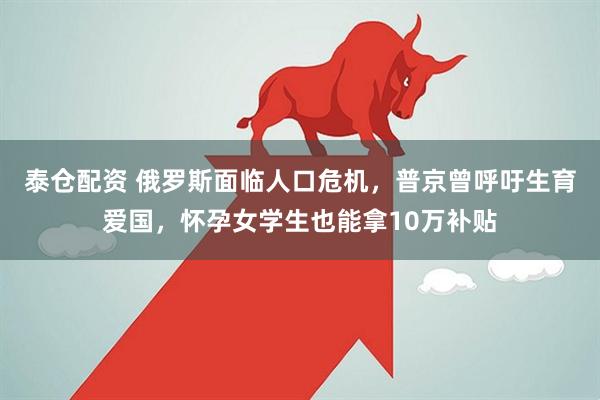泰仓配资 俄罗斯面临人口危机，普京曾呼吁生育爱国，怀孕女学生也能拿10万补贴