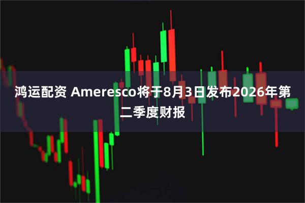 鸿运配资 Ameresco将于8月3日发布2026年第二季度财报