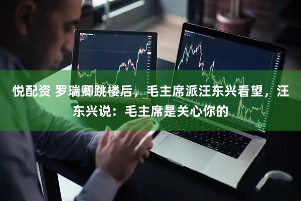 悦配资 罗瑞卿跳楼后，毛主席派汪东兴看望，汪东兴说：毛主席是关心你的