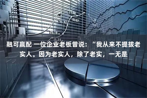 融可赢配 一位企业老板曾说：“我从来不提拔老实人。因为老实人，除了老实，一无是