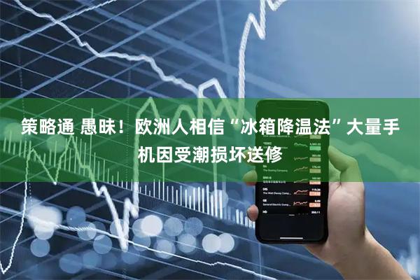 策略通 愚昧！欧洲人相信“冰箱降温法”大量手机因受潮损坏送修