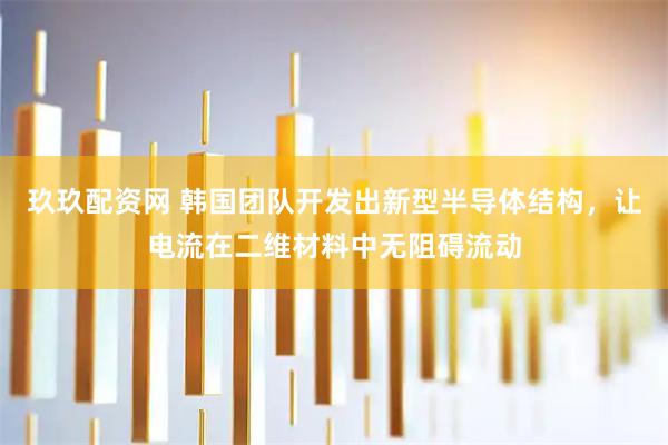 玖玖配资网 韩国团队开发出新型半导体结构，让电流在二维材料中无阻碍流动