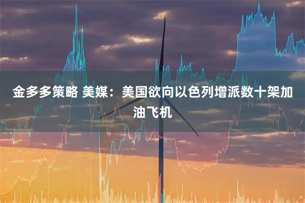 金多多策略 美媒：美国欲向以色列增派数十架加油飞机