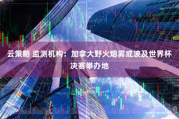 云策略 监测机构：加拿大野火烟雾或波及世界杯决赛举办地