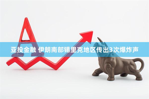 亚投金融 伊朗南部锡里克地区传出3次爆炸声