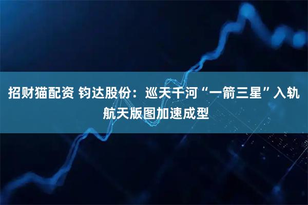 招财猫配资 钧达股份：巡天千河“一箭三星”入轨 航天版图加速成型