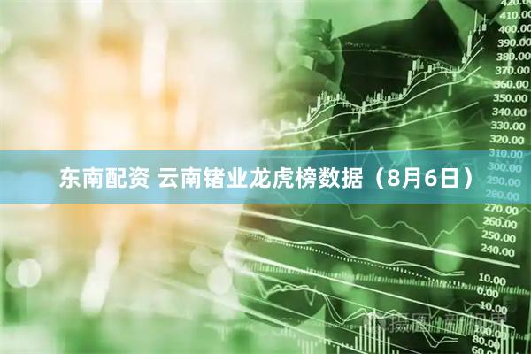 东南配资 云南锗业龙虎榜数据（8月6日）